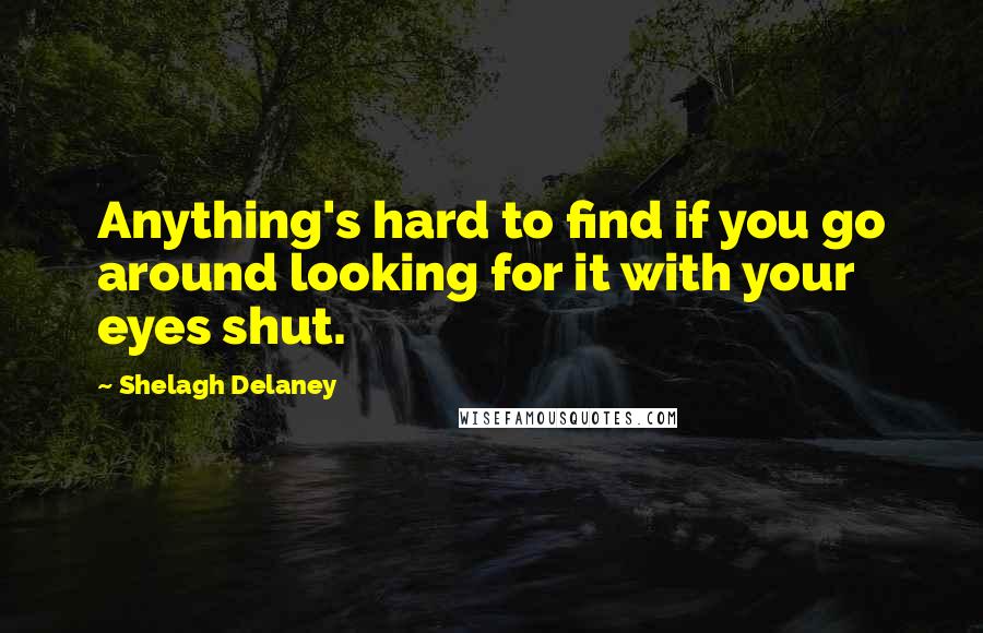 Shelagh Delaney quotes: Anything's hard to find if you go around looking for it with your eyes shut.