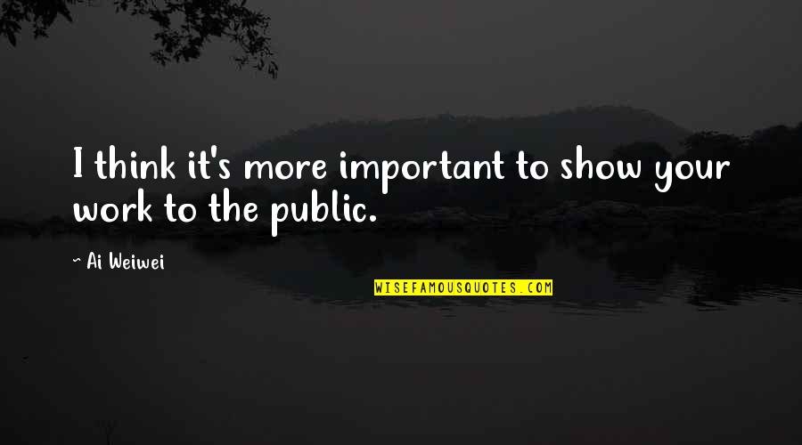 Shelarue Quotes By Ai Weiwei: I think it's more important to show your