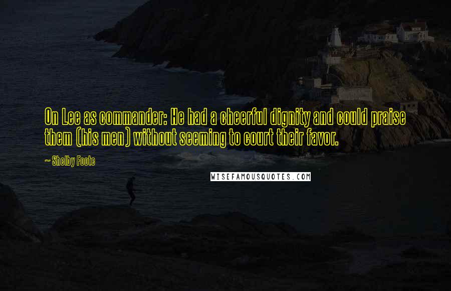 Shelby Foote quotes: On Lee as commander: He had a cheerful dignity and could praise them (his men) without seeming to court their favor.