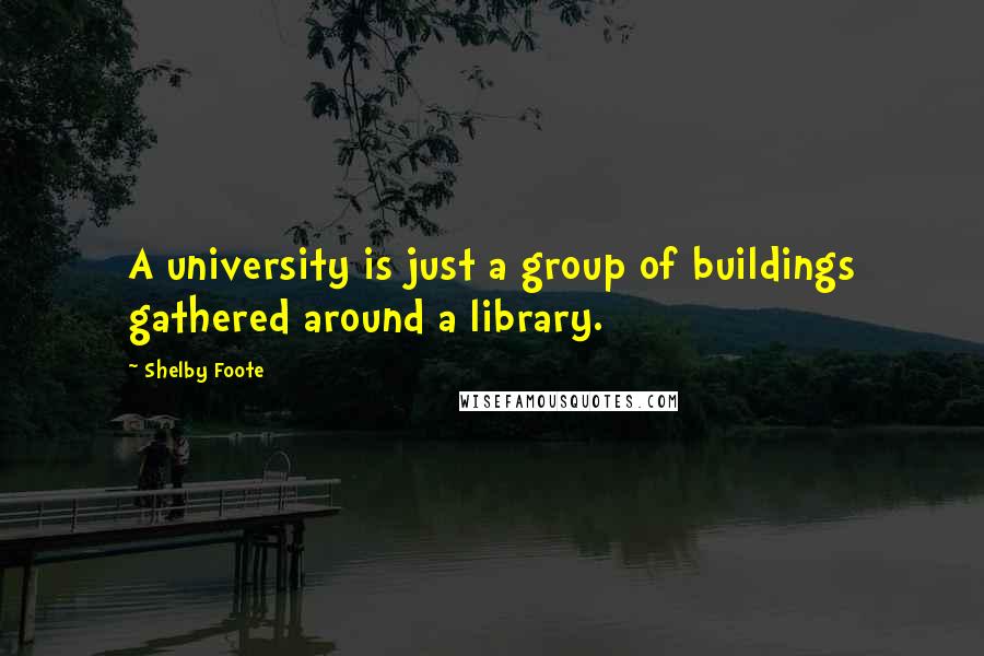 Shelby Foote quotes: A university is just a group of buildings gathered around a library.