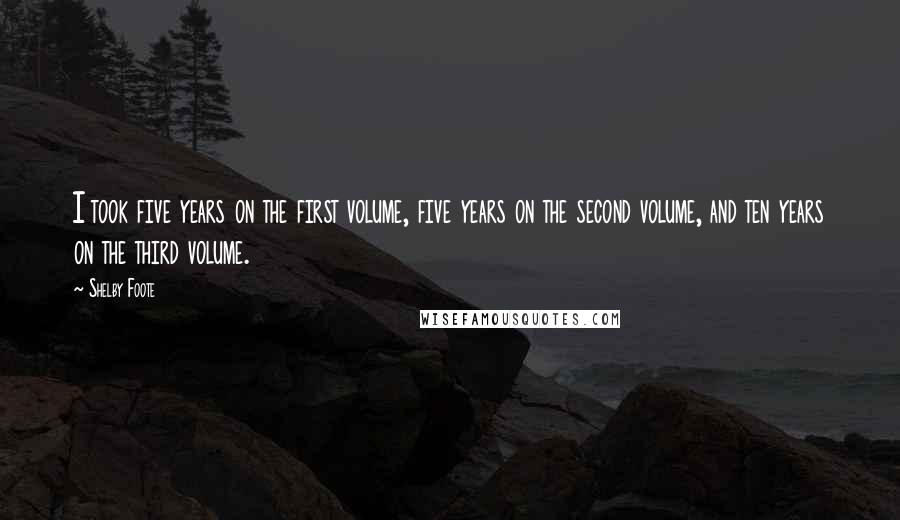 Shelby Foote quotes: I took five years on the first volume, five years on the second volume, and ten years on the third volume. Shelby Foote quotes: I took five years on the first volume, five years on the second volume, and ten years on the third volume.
