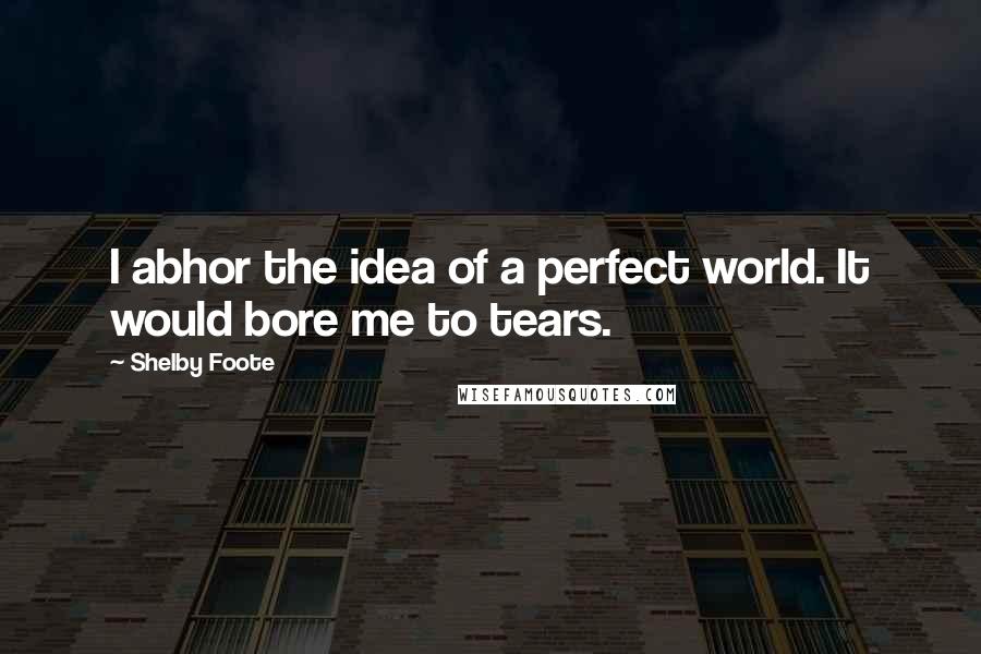 Shelby Foote quotes: I abhor the idea of a perfect world. It would bore me to tears.