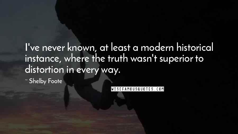 Shelby Foote quotes: I've never known, at least a modern historical instance, where the truth wasn't superior to distortion in every way. Shelby Foote quotes: I've never known, at least a modern historical instance, where the truth wasn't superior to distortion in every way.