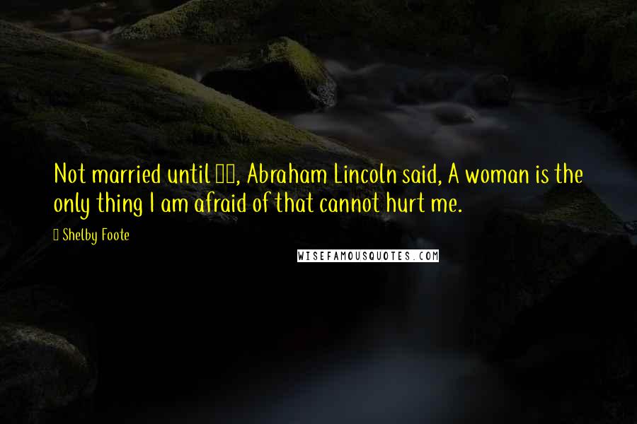 Shelby Foote quotes: Not married until 33, Abraham Lincoln said, A woman is the only thing I am afraid of that cannot hurt me. Shelby Foote quotes: Not married until 33, Abraham Lincoln said, A woman is the only thing I am afraid of that cannot hurt me.