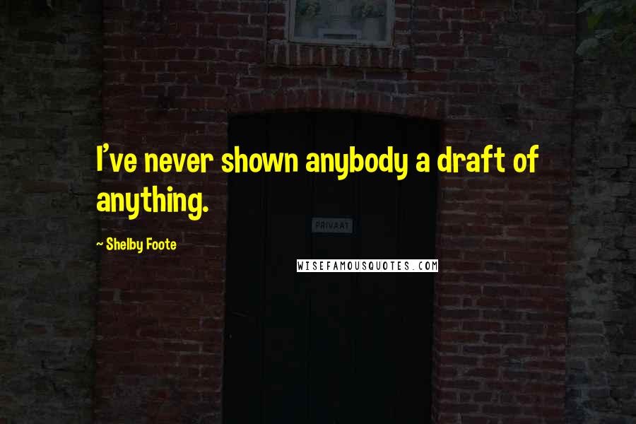 Shelby Foote quotes: I've never shown anybody a draft of anything.