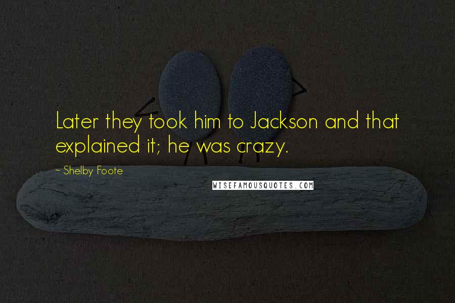Shelby Foote quotes: Later they took him to Jackson and that explained it; he was crazy.