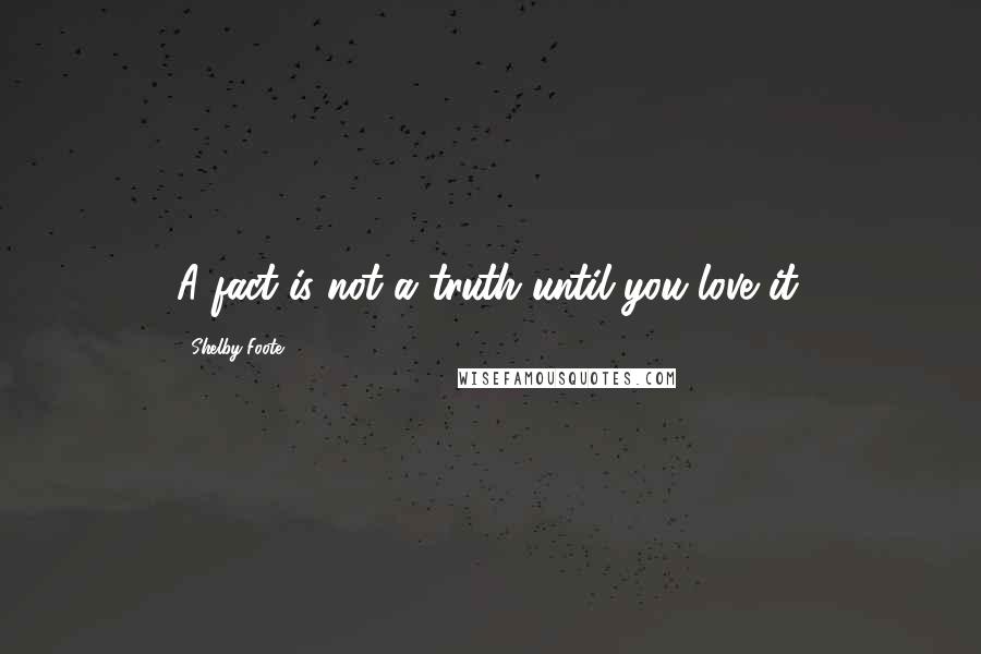 Shelby Foote quotes: A fact is not a truth until you love it.