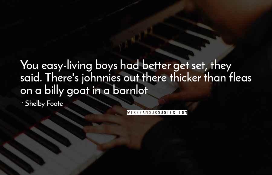 Shelby Foote quotes: You easy-living boys had better get set, they said. There's johnnies out there thicker than fleas on a billy goat in a barnlot Shelby Foote quotes: You easy-living boys had better get set, they said. There's johnnies out there thicker than fleas on a billy goat in a barnlot