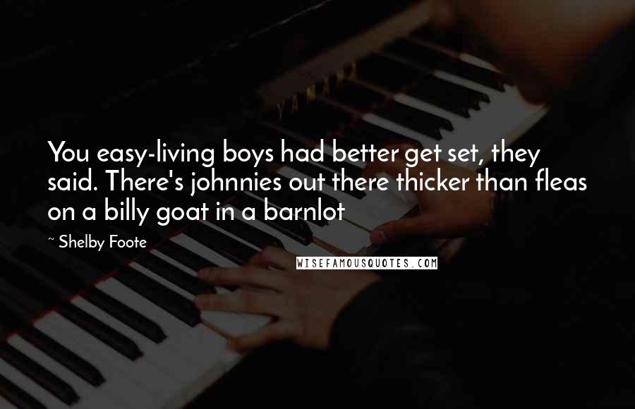 Shelby Foote quotes: You easy-living boys had better get set, they said. There's johnnies out there thicker than fleas on a billy goat in a barnlot