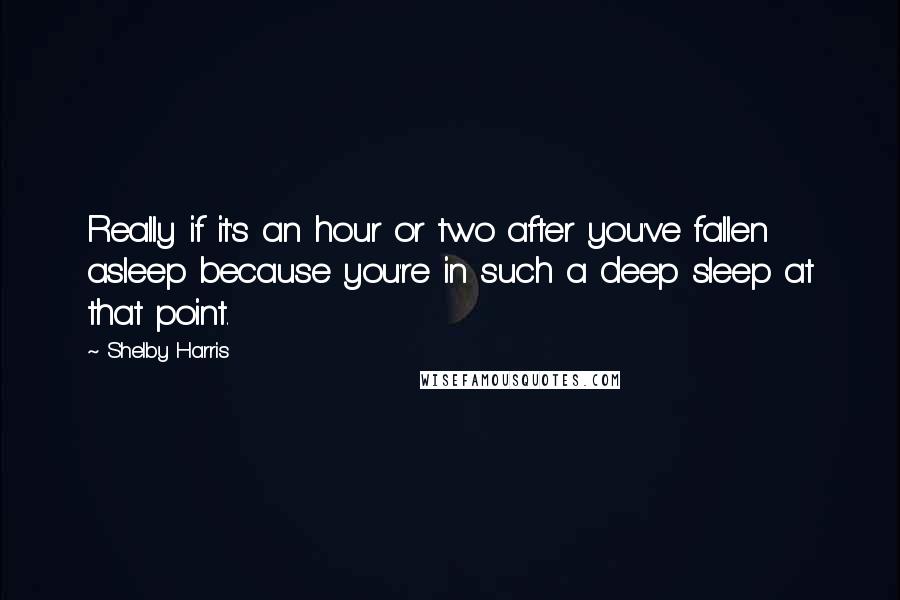 Shelby Harris quotes: Really if it's an hour or two after you've fallen asleep because you're in such a deep sleep at that point.