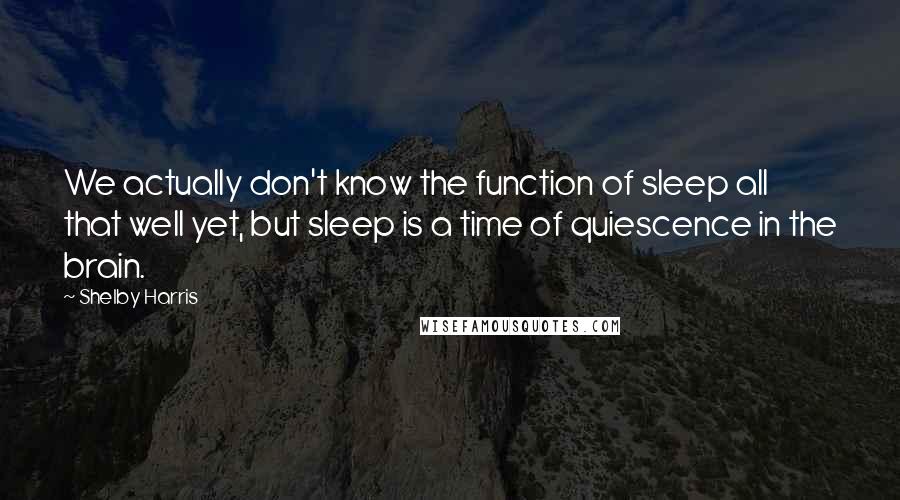 Shelby Harris quotes: We actually don't know the function of sleep all that well yet, but sleep is a time of quiescence in the brain.