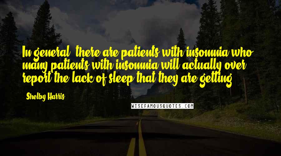 Shelby Harris quotes: In general, there are patients with insomnia who - many patients with insomnia will actually over report the lack of sleep that they are getting.