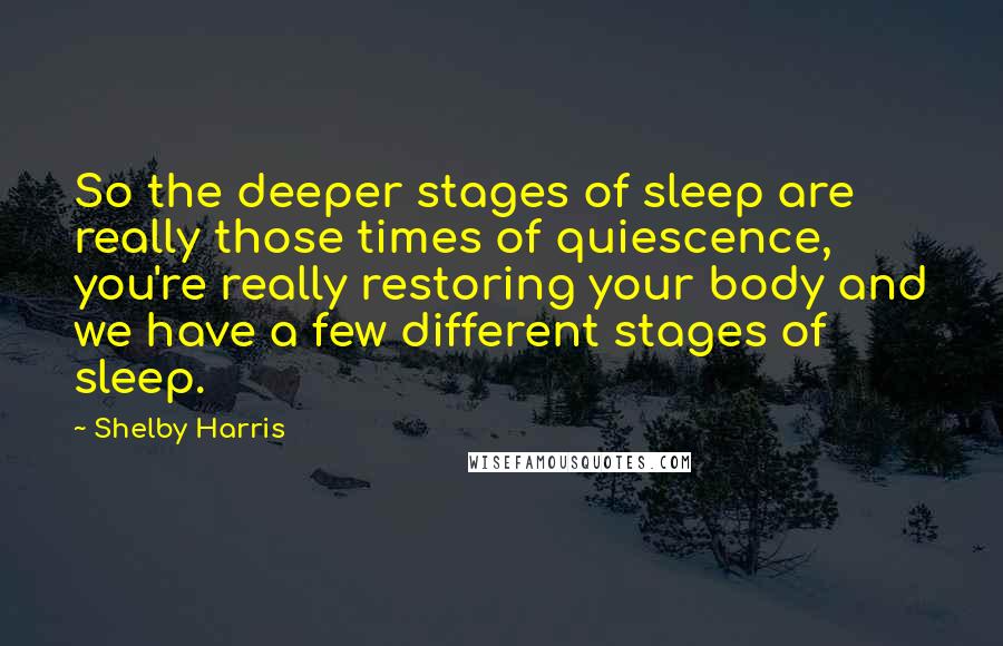 Shelby Harris quotes: So the deeper stages of sleep are really those times of quiescence, you're really restoring your body and we have a few different stages of sleep.