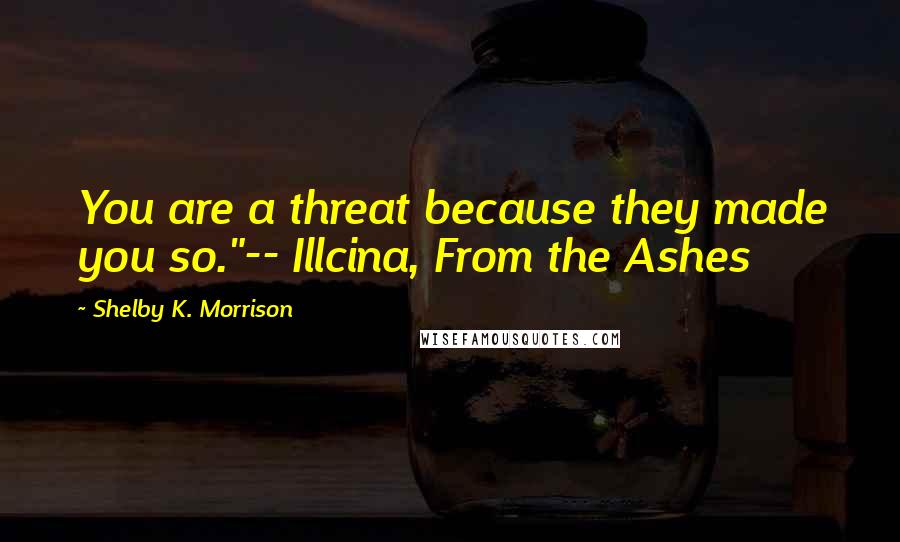 Shelby K. Morrison quotes: You are a threat because they made you so."-- Illcina, From the Ashes