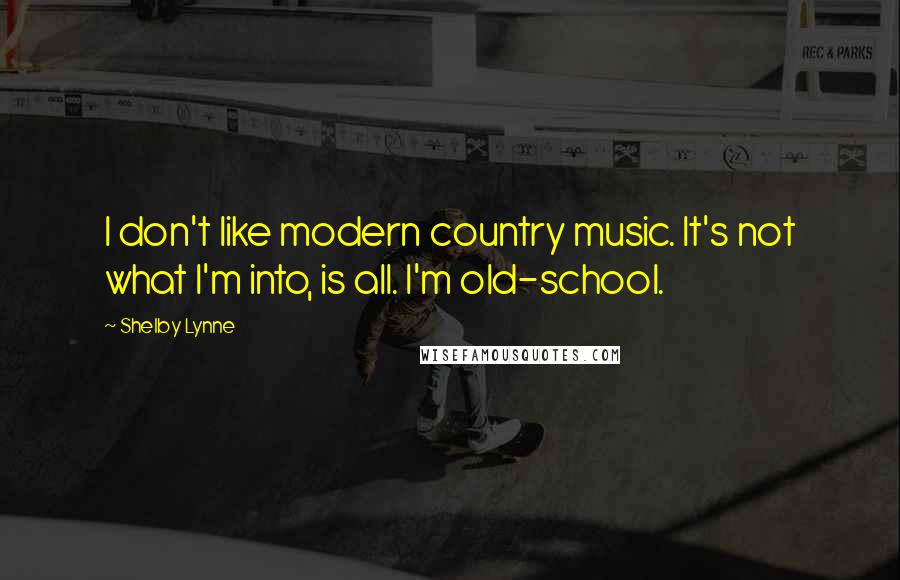 Shelby Lynne quotes: I don't like modern country music. It's not what I'm into, is all. I'm old-school.