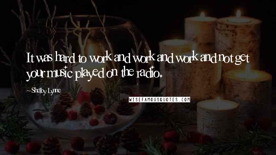 Shelby Lynne quotes: It was hard to work and work and work and not get your music played on the radio.