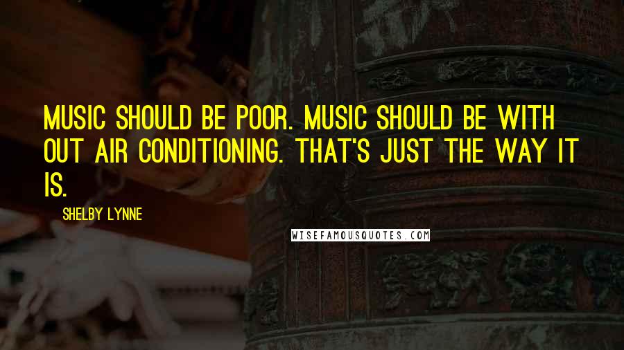 Shelby Lynne quotes: Music should be poor. Music should be with out air conditioning. That's just the way it is. Shelby Lynne quotes: Music should be poor. Music should be with out air conditioning. That's just the way it is.