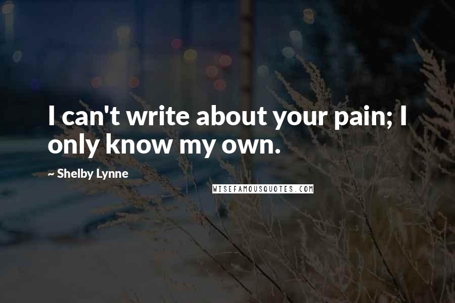 Shelby Lynne quotes: I can't write about your pain; I only know my own.