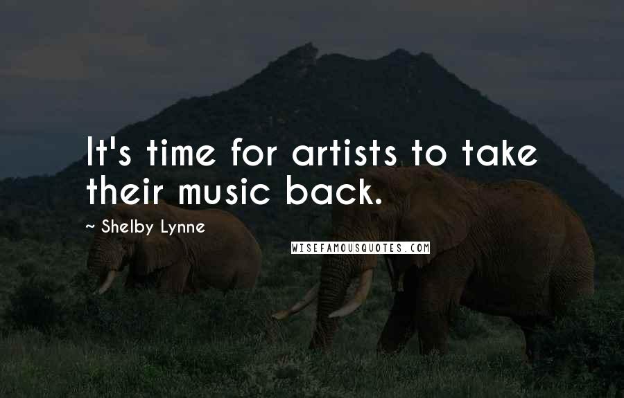 Shelby Lynne quotes: It's time for artists to take their music back. Shelby Lynne quotes: It's time for artists to take their music back.