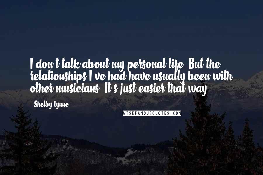 Shelby Lynne quotes: I don't talk about my personal life. But the relationships I've had have usually been with other musicians. It's just easier that way.