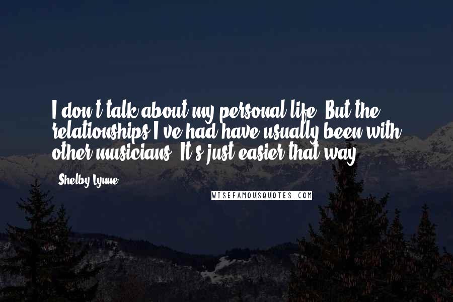 Shelby Lynne quotes: I don't talk about my personal life. But the relationships I've had have usually been with other musicians. It's just easier that way.