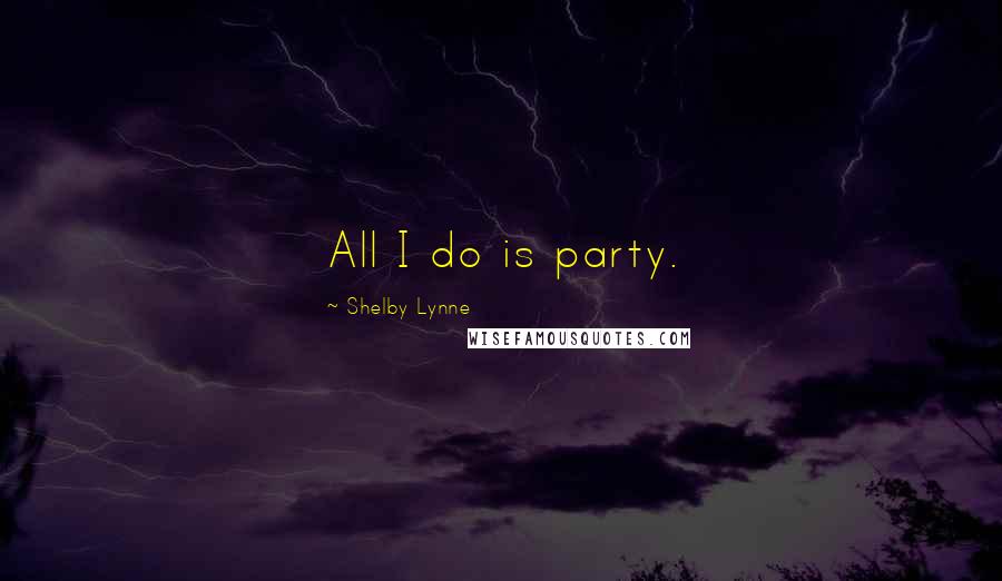 Shelby Lynne quotes: All I do is party.
