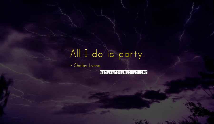 Shelby Lynne quotes: All I do is party.