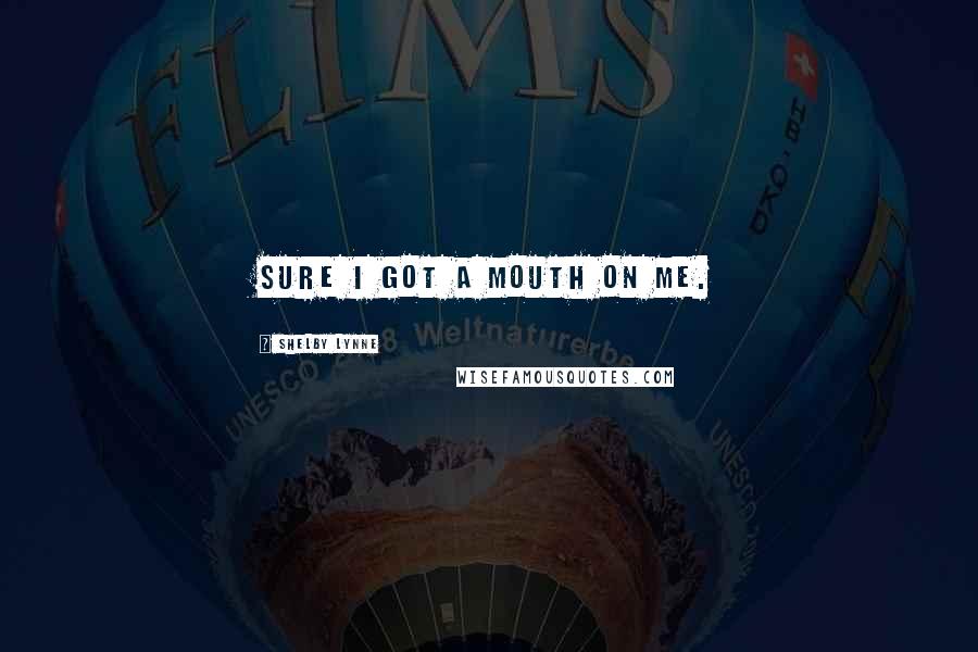 Shelby Lynne quotes: Sure I got a mouth on me. Shelby Lynne quotes: Sure I got a mouth on me.