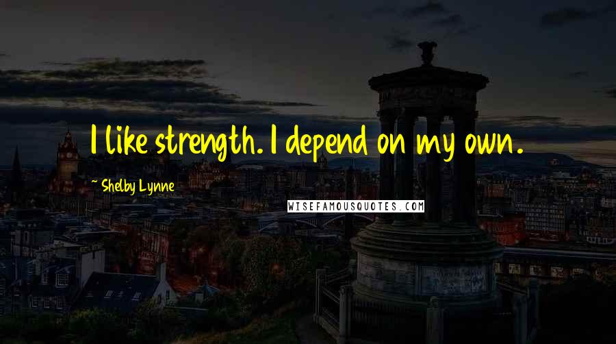 Shelby Lynne quotes: I like strength. I depend on my own. Shelby Lynne quotes: I like strength. I depend on my own.