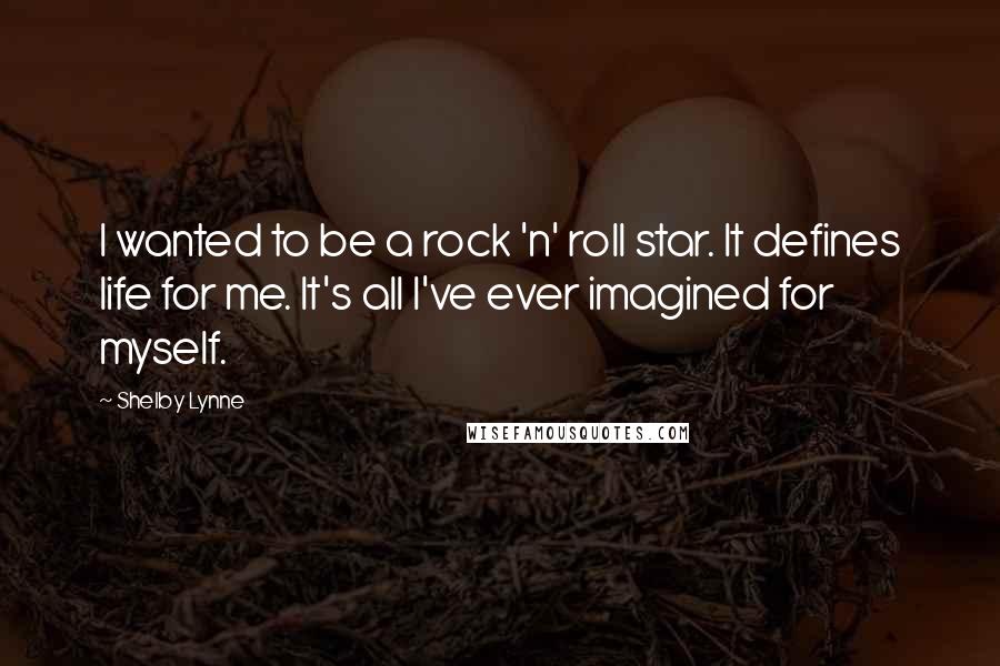 Shelby Lynne quotes: I wanted to be a rock 'n' roll star. It defines life for me. It's all I've ever imagined for myself.