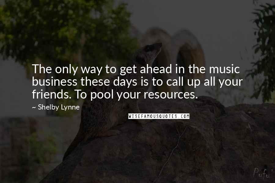 Shelby Lynne quotes: The only way to get ahead in the music business these days is to call up all your friends. To pool your resources. Shelby Lynne quotes: The only way to get ahead in the music business these days is to call up all your friends. To pool your resources.