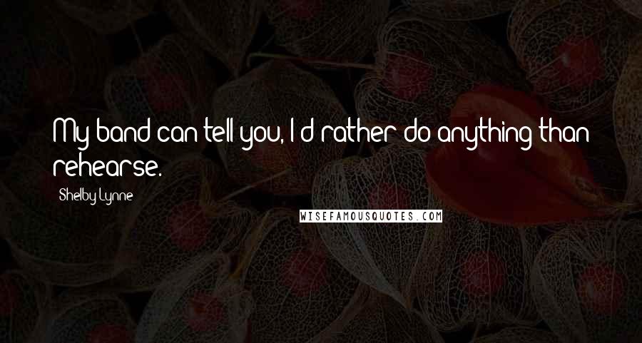 Shelby Lynne quotes: My band can tell you, I'd rather do anything than rehearse. Shelby Lynne quotes: My band can tell you, I'd rather do anything than rehearse.