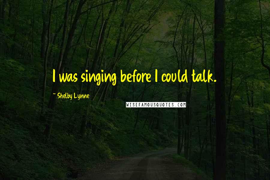 Shelby Lynne quotes: I was singing before I could talk.