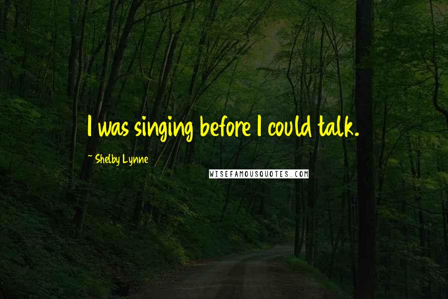 Shelby Lynne quotes: I was singing before I could talk. Shelby Lynne quotes: I was singing before I could talk.