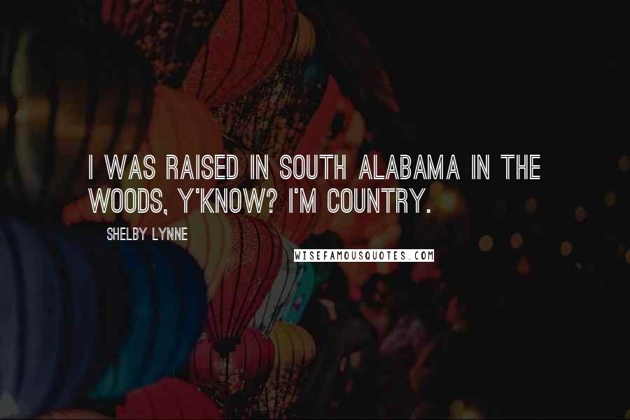 Shelby Lynne quotes: I was raised in South Alabama in the woods, y'know? I'm country. Shelby Lynne quotes: I was raised in South Alabama in the woods, y'know? I'm country.