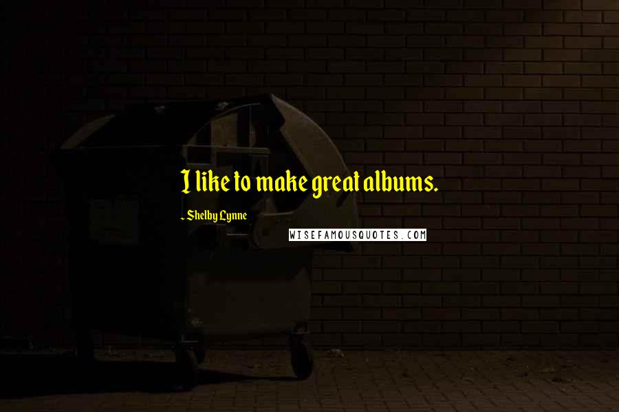 Shelby Lynne quotes: I like to make great albums.