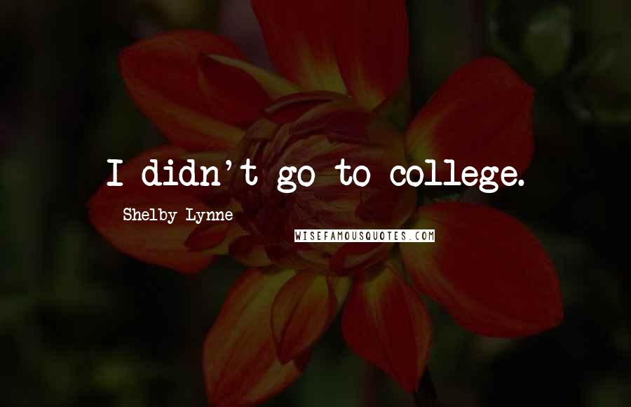Shelby Lynne quotes: I didn't go to college. Shelby Lynne quotes: I didn't go to college.