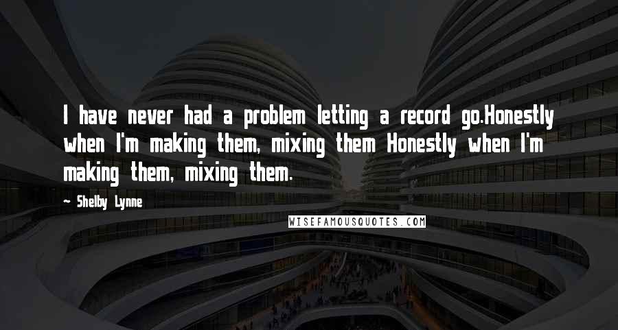 Shelby Lynne quotes: I have never had a problem letting a record go.Honestly when I'm making them, mixing them Honestly when I'm making them, mixing them.