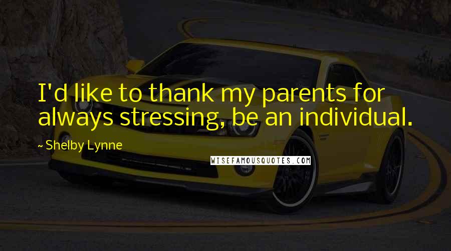 Shelby Lynne quotes: I'd like to thank my parents for always stressing, be an individual. Shelby Lynne quotes: I'd like to thank my parents for always stressing, be an individual.