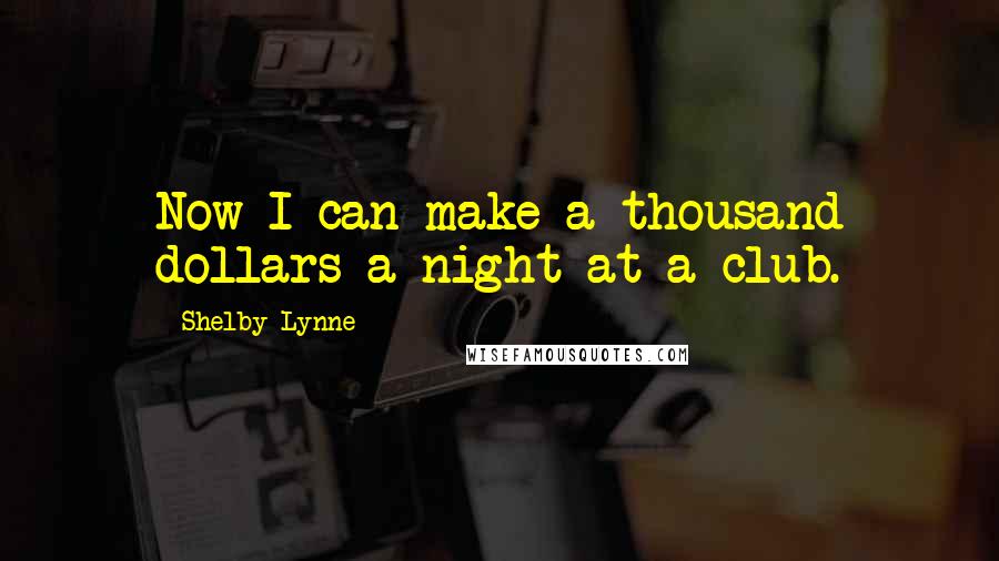 Shelby Lynne quotes: Now I can make a thousand dollars a night at a club.