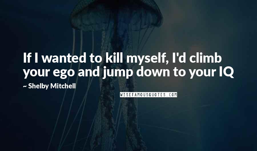 Shelby Mitchell quotes: If I wanted to kill myself, I'd climb your ego and jump down to your IQ