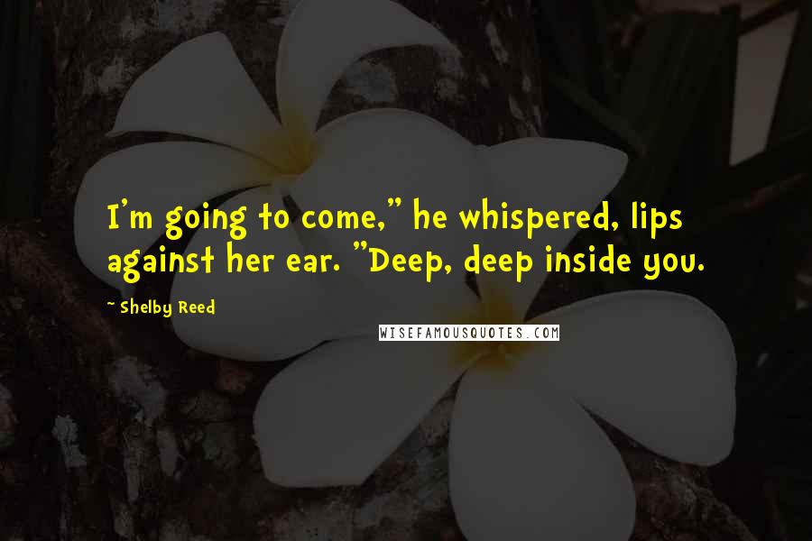 Shelby Reed quotes: I'm going to come," he whispered, lips against her ear. "Deep, deep inside you. Shelby Reed quotes: I'm going to come," he whispered, lips against her ear. "Deep, deep inside you.