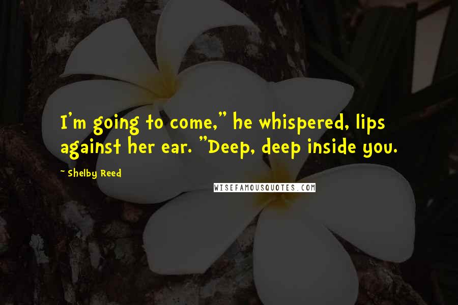 Shelby Reed quotes: I'm going to come," he whispered, lips against her ear. "Deep, deep inside you.