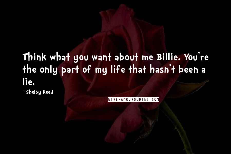 Shelby Reed quotes: Think what you want about me Billie. You're the only part of my life that hasn't been a lie. Shelby Reed quotes: Think what you want about me Billie. You're the only part of my life that hasn't been a lie.