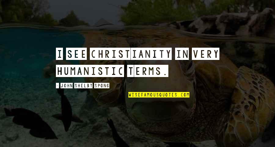 Shelby Spong Quotes By John Shelby Spong: I see Christianity in very humanistic terms.