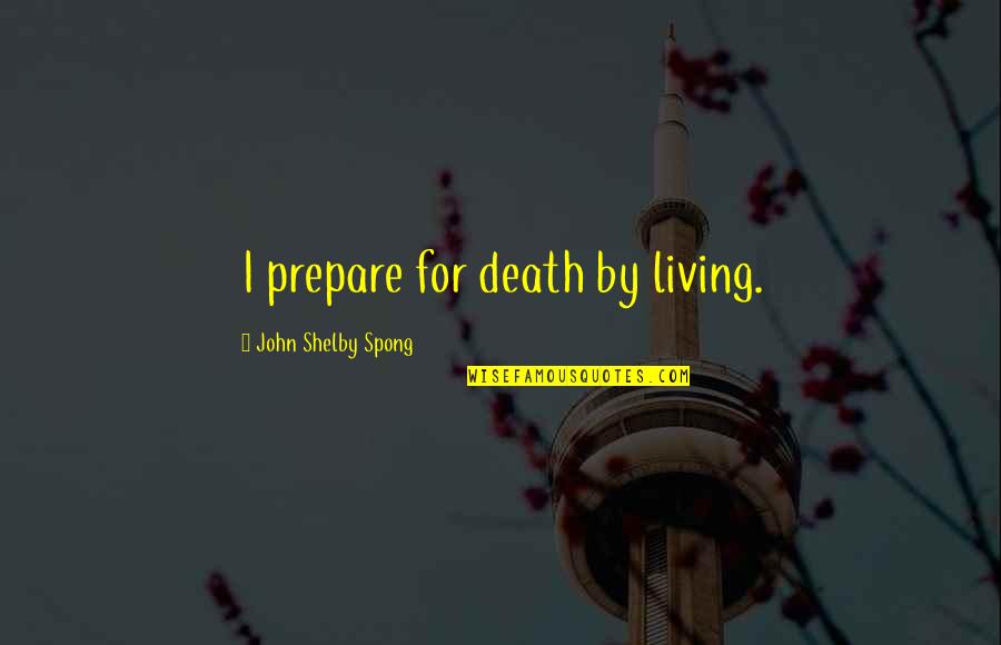 Shelby Spong Quotes By John Shelby Spong: I prepare for death by living.