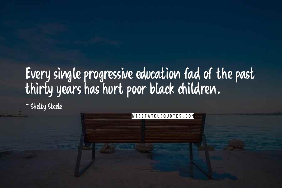 Shelby Steele quotes: Every single progressive education fad of the past thirty years has hurt poor black children.