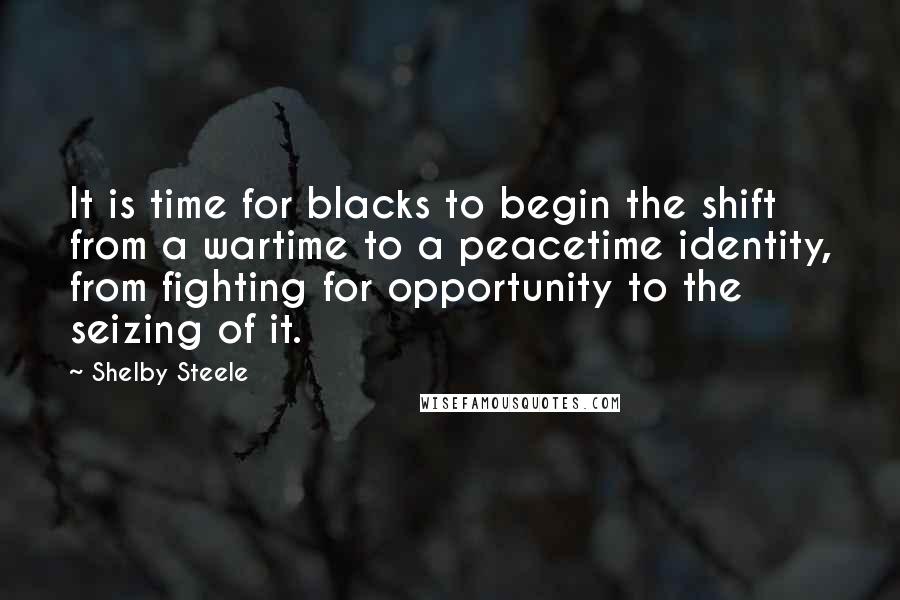 Shelby Steele quotes: It is time for blacks to begin the shift from a wartime to a peacetime identity, from fighting for opportunity to the seizing of it.