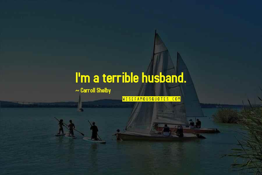 Shelby's Quotes By Carroll Shelby: I'm a terrible husband. Shelby's Quotes By Carroll Shelby: I'm a terrible husband.