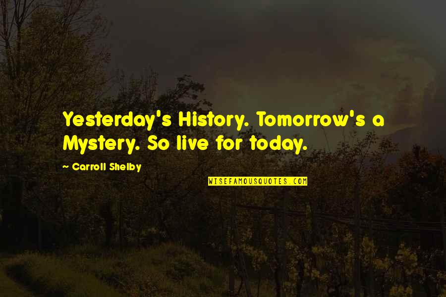 Shelby's Quotes By Carroll Shelby: Yesterday's History. Tomorrow's a Mystery. So live for Shelby's Quotes By Carroll Shelby: Yesterday's History. Tomorrow's a Mystery. So live for
